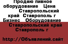 Продаю пивное оборудование › Цена ­ 85 000 - Ставропольский край, Ставрополь г. Бизнес » Оборудование   . Ставропольский край,Ставрополь г.